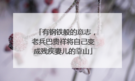 有钢铁般的意志，老兵巴贵祥将自己变成残疾妻儿的靠山