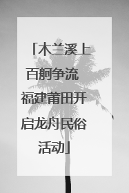 木兰溪上百舸争流 福建莆田开启龙舟民俗活动