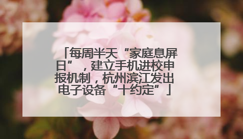 每周半天“家庭息屏日”，建立手机进校申报机制，杭州滨江发出电子设备“十约定”