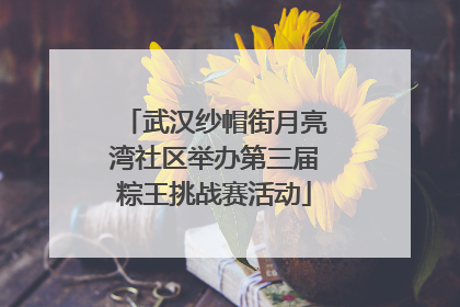 武汉纱帽街月亮湾社区举办第三届粽王挑战赛活动