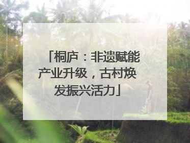 桐庐：非遗赋能产业升级，古村焕发振兴活力