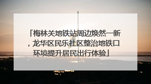 梅林关地铁站周边焕然一新，龙华区民乐社区整治地铁口环境提升居民出行体验