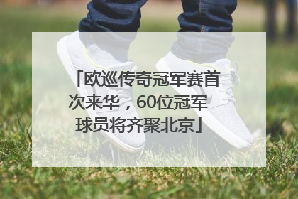 欧巡传奇冠军赛首次来华，60位冠军球员将齐聚北京