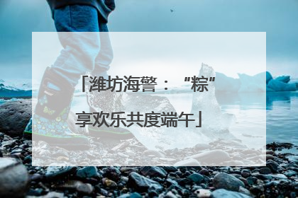 潍坊海警：“粽”享欢乐共度端午