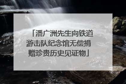 潘广洲先生向铁道游击队纪念馆无偿捐赠珍贵历史见证物