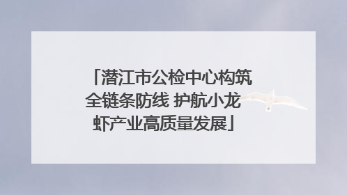 潜江市公检中心构筑全链条防线 护航小龙虾产业高质量发展