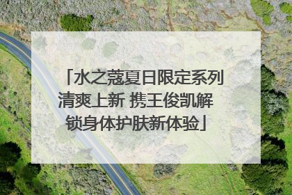 水之蔻夏日限定系列清爽上新 携王俊凯解锁身体护肤新体验