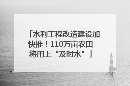 水利工程改造建设加快推！110万亩农田将用上“及时水”
