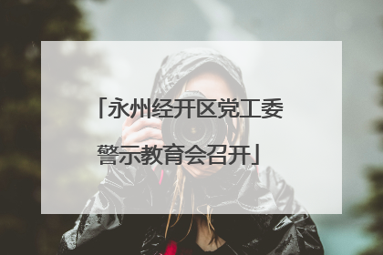 永州经开区党工委警示教育会召开