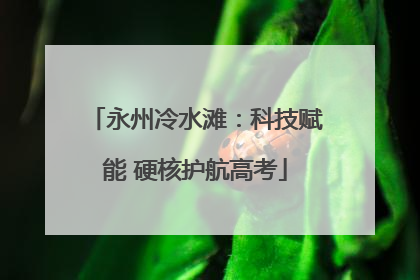 永州冷水滩：科技赋能 硬核护航高考