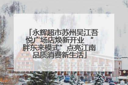 永辉超市苏州吴江吾悦广场店焕新开业 “胖东来模式”点亮江南品质消费新生活