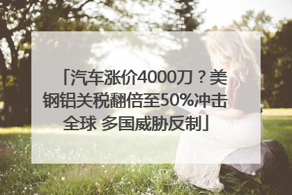 汽车涨价4000刀？美钢铝关税翻倍至50%冲击全球 多国威胁反制