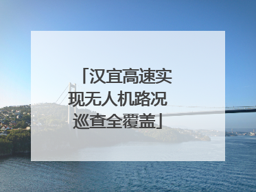 汉宜高速实现无人机路况巡查全覆盖