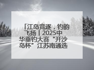 江岛竞逐，钓韵飞扬丨2025中华垂钓大赛“开沙岛杯”江苏南通选拔赛完美收杆
