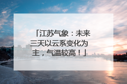 江苏气象：未来三天以云系变化为主，气温较高！