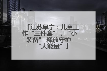 江苏阜宁：儿童工作“三件套”，“小装备” 释放守护 “大能量”