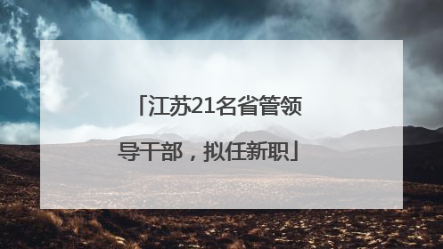 江苏21名省管领导干部，拟任新职