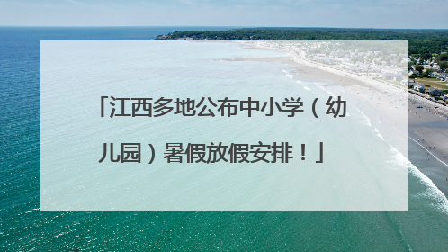 江西多地公布中小学（幼儿园）暑假放假安排！