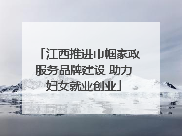 江西推进巾帼家政服务品牌建设 助力妇女就业创业