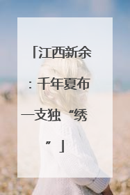 江西新余：千年夏布一支独“绣”
