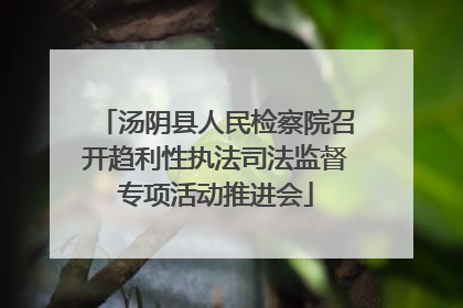 汤阴县人民检察院召开趋利性执法司法监督专项活动推进会