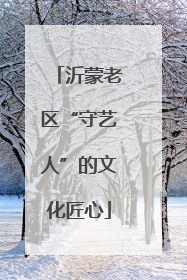 沂蒙老区“守艺人”的文化匠心