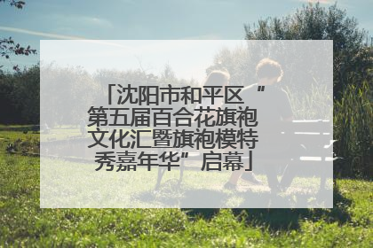 沈阳市和平区“第五届百合花旗袍文化汇暨旗袍模特秀嘉年华”启幕