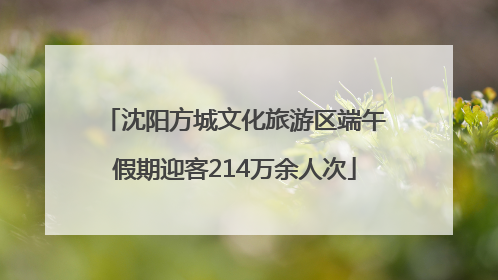 沈阳方城文化旅游区端午假期迎客214万余人次