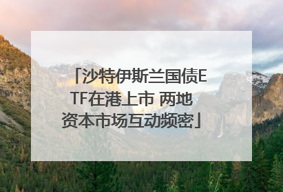 沙特伊斯兰国债ETF在港上市 两地资本市场互动频密