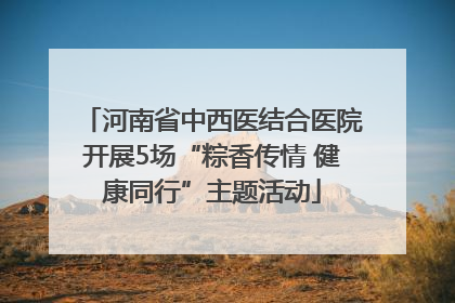 河南省中西医结合医院开展5场“粽香传情 健康同行”主题活动