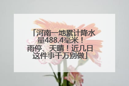 河南一地累计降水量488.4毫米！雨停、天晴！近几日这件事千万别做