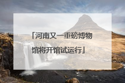 河南又一重磅博物馆将开馆试运行