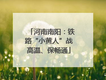 河南南阳：铁路“小黄人”战高温、保畅通