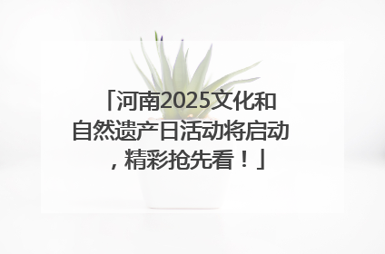 河南2025文化和自然遗产日活动将启动，精彩抢先看！