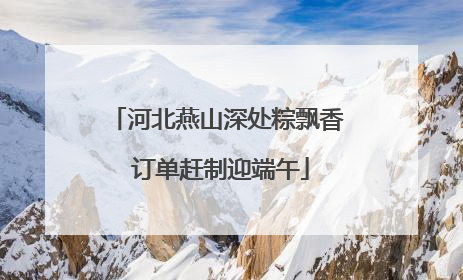 河北燕山深处粽飘香 订单赶制迎端午