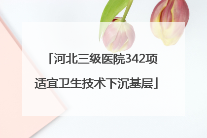 河北三级医院342项适宜卫生技术下沉基层