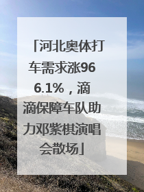 河北奥体打车需求涨966.1%，滴滴保障车队助力邓紫棋演唱会散场