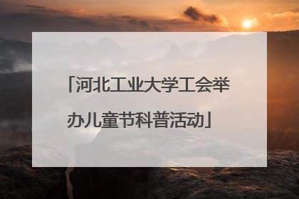 河北工业大学工会举办儿童节科普活动
