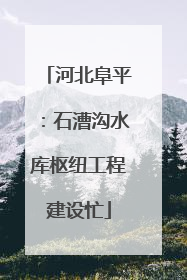 河北阜平：石漕沟水库枢纽工程建设忙