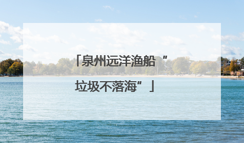 泉州远洋渔船“垃圾不落海”