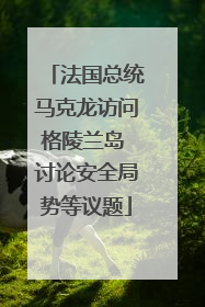 法国总统马克龙访问格陵兰岛 讨论安全局势等议题