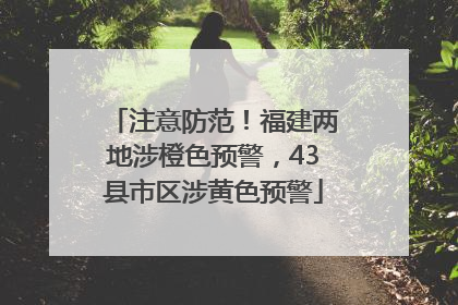 注意防范！福建两地涉橙色预警，43县市区涉黄色预警
