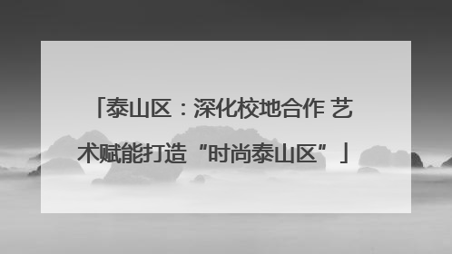 泰山区：深化校地合作 艺术赋能打造“时尚泰山区”