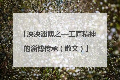 泱泱淄博之—工匠精神的淄博传承（散文）