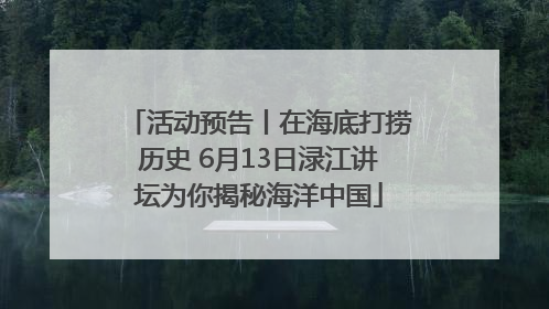 活动预告丨在海底打捞历史 6月13日渌江讲坛为你揭秘海洋中国