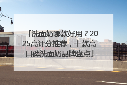洗面奶哪款好用？2025高评分推荐，十款高口碑洗面奶品牌盘点