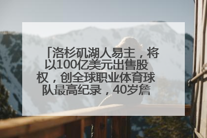 洛杉矶湖人易主，将以100亿美元出售股权，创全球职业体育球队最高纪录，40岁詹姆斯：还没打算退役
