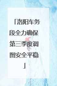 洛阳车务段全力确保第三季度调图安全平稳