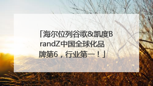 海尔位列谷歌&凯度BrandZ中国全球化品牌第6，行业第一！