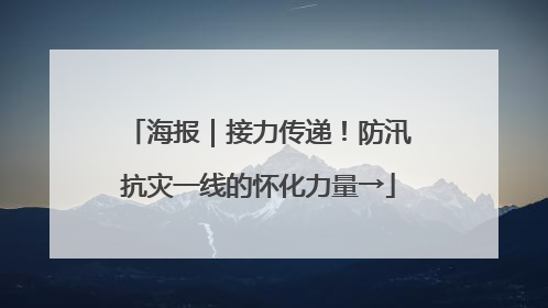 海报｜接力传递！防汛抗灾一线的怀化力量→